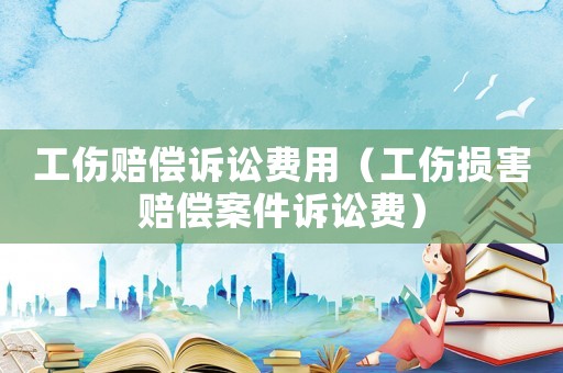 工傷賠償訴訟費(fèi)用（工傷損害賠償案件訴訟費(fèi)）