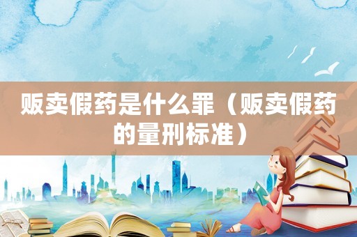 販賣假藥是什么罪（販賣假藥的量刑標(biāo)準(zhǔn)）