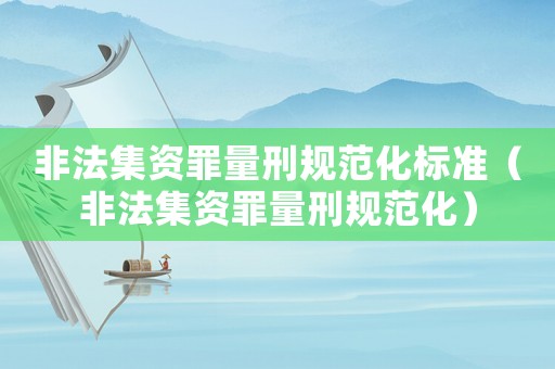 非法集資罪量刑規(guī)范化標(biāo)準(zhǔn)（非法集資罪量刑規(guī)范化）