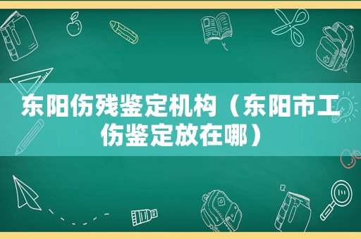東陽(yáng)傷殘鑒定機(jī)構(gòu)（東陽(yáng)市工傷鑒定放在哪）