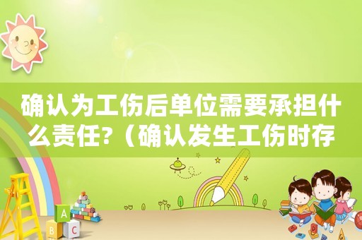 確認(rèn)為工傷后單位需要承擔(dān)什么責(zé)任?（確認(rèn)發(fā)生工傷時(shí)存在勞動(dòng)關(guān)系）