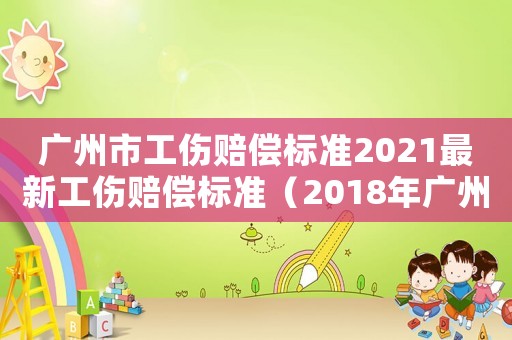 廣州市工傷賠償標(biāo)準(zhǔn)2021最新工傷賠償標(biāo)準(zhǔn)（2018年廣州工傷賠付標(biāo)準(zhǔn)）
