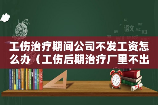 工傷治療期間公司不發(fā)工資怎么辦（工傷后期治療廠里不出錢(qián)怎么辦）