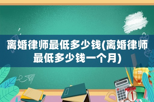 離婚律師最低多少錢(離婚律師最低多少錢一個月)