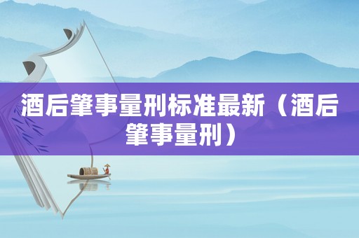 酒后肇事量刑標(biāo)準(zhǔn)最新（酒后肇事量刑）