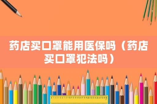 藥店買口罩能用醫(yī)保嗎（藥店買口罩犯法嗎）