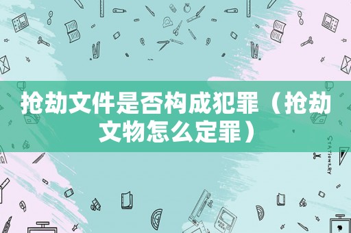 搶劫文件是否構(gòu)成犯罪（搶劫文物怎么定罪）