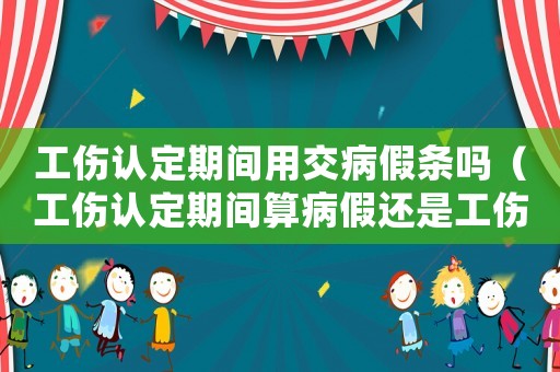 工傷認(rèn)定期間用交病假條嗎（工傷認(rèn)定期間算病假還是工傷假）