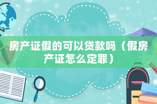 房產(chǎn)證假的可以貸款嗎（假房產(chǎn)證怎么定罪）
