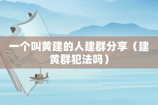 一個叫黃建的人建群分享（建黃群犯法嗎）
