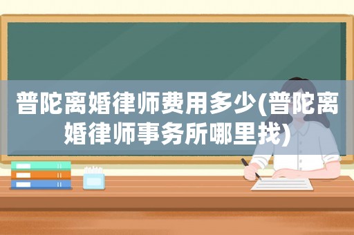 普陀離婚律師費用多少(普陀離婚律師事務(wù)所哪里找)