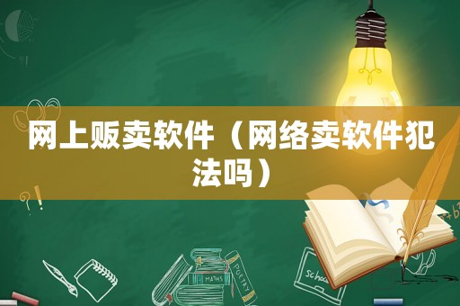 網(wǎng)上販賣軟件（網(wǎng)絡(luò)賣軟件犯法嗎）