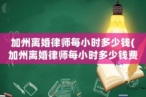 加州離婚律師每小時(shí)多少錢(qián)(加州離婚律師每小時(shí)多少錢(qián)費(fèi)用)