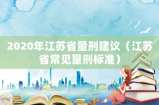 2020年江蘇省量刑建議（江蘇省常見量刑標(biāo)準(zhǔn)）