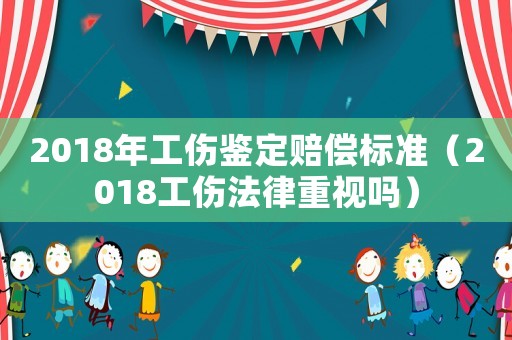 2018年工傷鑒定賠償標(biāo)準(zhǔn)（2018工傷法律重視嗎）
