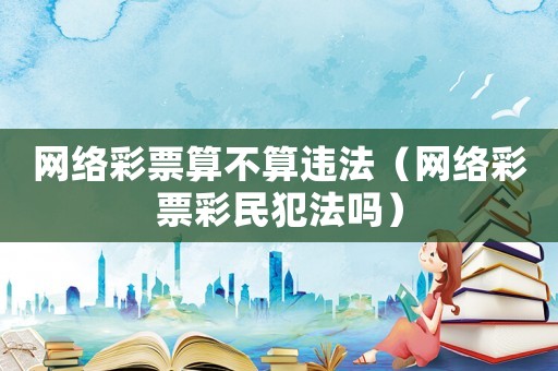 網(wǎng)絡(luò)彩票算不算違法（網(wǎng)絡(luò)彩票彩民犯法嗎）
