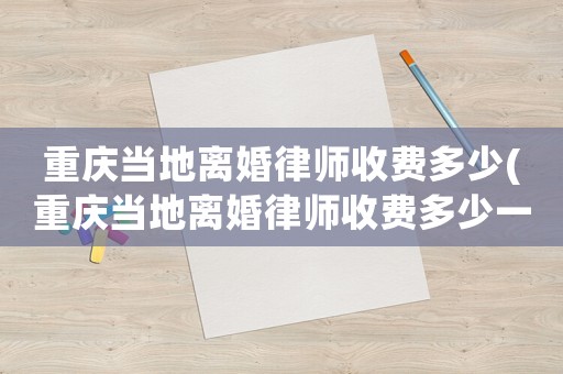 重慶當(dāng)?shù)仉x婚律師收費(fèi)多少(重慶當(dāng)?shù)仉x婚律師收費(fèi)多少一個(gè)月)
