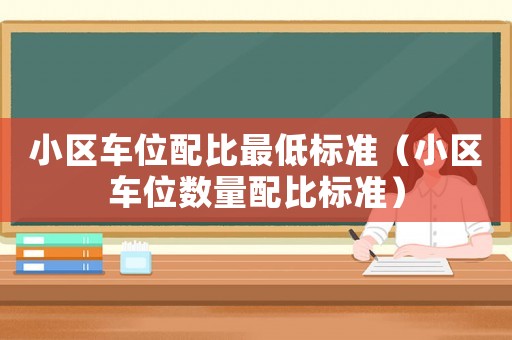 小區(qū)車位配比最低標(biāo)準(zhǔn)（小區(qū)車位數(shù)量配比標(biāo)準(zhǔn)）