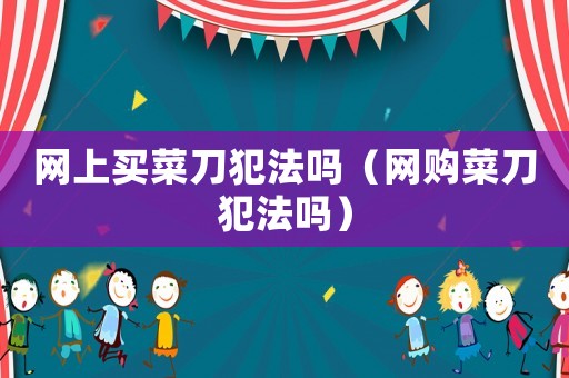 網(wǎng)上買菜刀犯法嗎（網(wǎng)購菜刀犯法嗎）