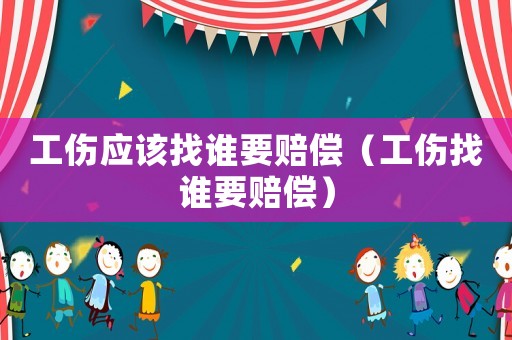 工傷應該找誰要賠償（工傷找誰要賠償）