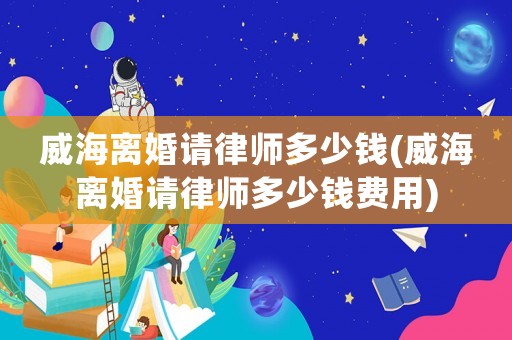威海離婚請律師多少錢(威海離婚請律師多少錢費(fèi)用)