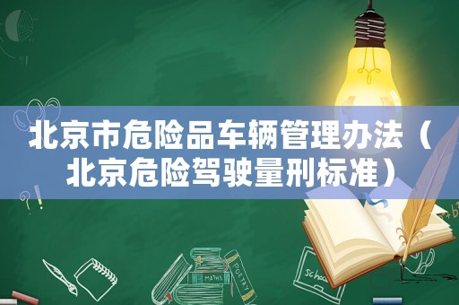 北京市危險品車輛管理辦法（北京危險駕駛量刑標準）