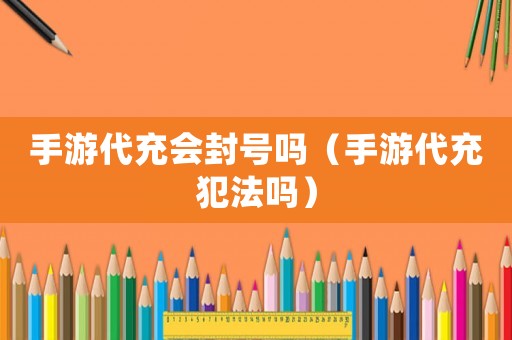 手游代充會(huì)封號(hào)嗎（手游代充犯法嗎）