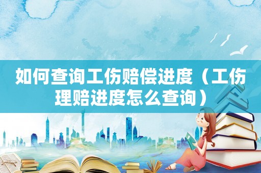 如何查詢工傷賠償進(jìn)度（工傷理賠進(jìn)度怎么查詢）