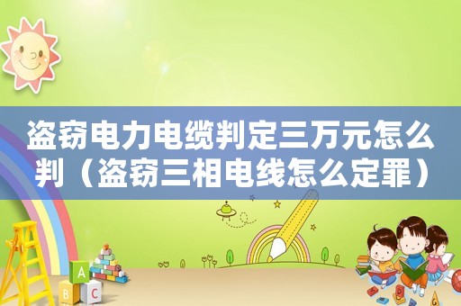 盜竊電力電纜判定三萬(wàn)元怎么判（盜竊三相電線怎么定罪）