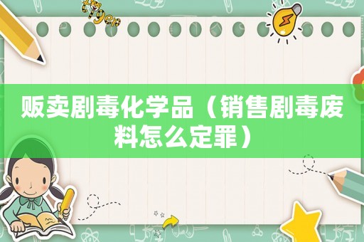 販賣(mài)劇毒化學(xué)品（銷(xiāo)售劇毒廢料怎么定罪）