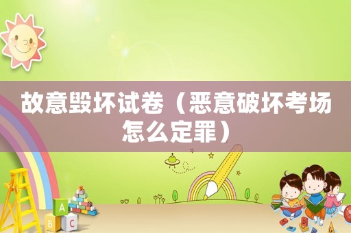 故意毀壞試卷（惡意破壞考場(chǎng)怎么定罪）