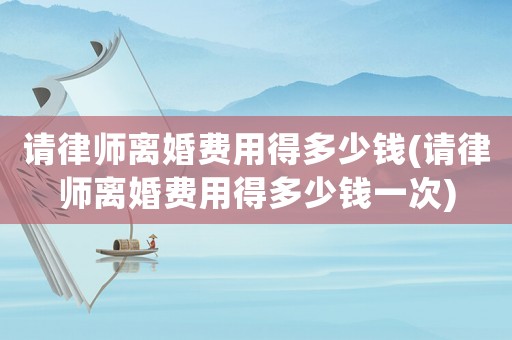 請(qǐng)律師離婚費(fèi)用得多少錢(請(qǐng)律師離婚費(fèi)用得多少錢一次)