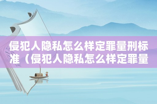侵犯人隱私怎么樣定罪量刑標(biāo)準(zhǔn)（侵犯人隱私怎么樣定罪量刑）
