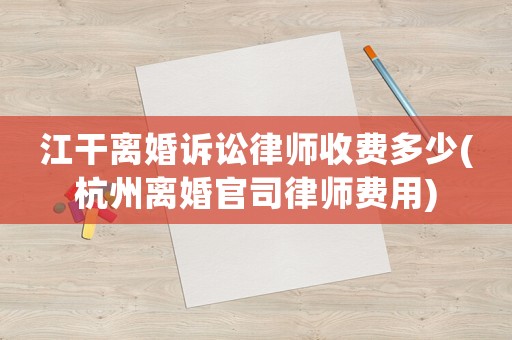 江干離婚訴訟律師收費多少(杭州離婚官司律師費用)