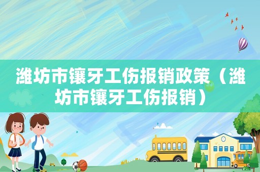 濰坊市鑲牙工傷報(bào)銷政策（濰坊市鑲牙工傷報(bào)銷）