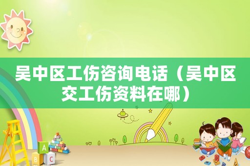 吳中區(qū)工傷咨詢電話（吳中區(qū)交工傷資料在哪）