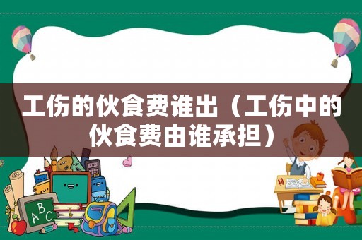 工傷的伙食費(fèi)誰(shuí)出（工傷中的伙食費(fèi)由誰(shuí)承擔(dān)）