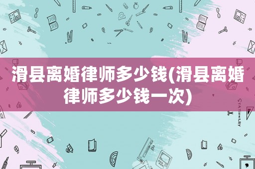滑縣離婚律師多少錢(qián)(滑縣離婚律師多少錢(qián)一次)