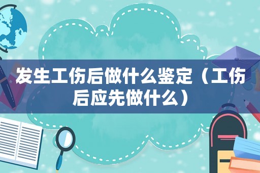 發(fā)生工傷后做什么鑒定（工傷后應(yīng)先做什么）
