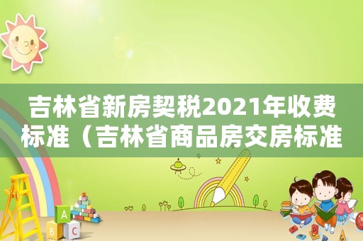 吉林省新房契稅2021年收費標準（吉林省商品房交房標準）