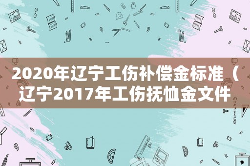 2020年遼寧工傷補(bǔ)償金標(biāo)準(zhǔn)（遼寧2017年工傷撫恤金文件）