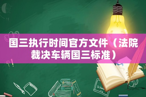 國(guó)三執(zhí)行時(shí)間官方文件（法院裁決車(chē)輛國(guó)三標(biāo)準(zhǔn)）