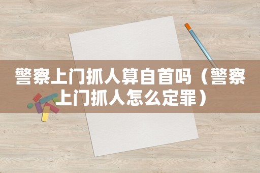 警察上門抓人算自首嗎（警察上門抓人怎么定罪）