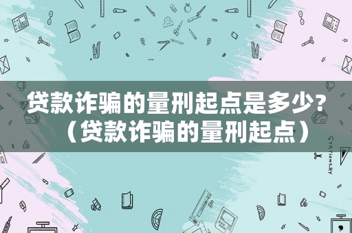 貸款詐騙的量刑起點(diǎn)是多少?（貸款詐騙的量刑起點(diǎn)）