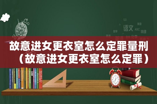 故意進(jìn)女更衣室怎么定罪量刑（故意進(jìn)女更衣室怎么定罪）