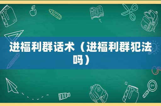 進(jìn)福利群話術(shù)（進(jìn)福利群犯法嗎）