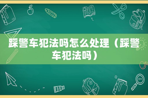 踩警車犯法嗎怎么處理（踩警車犯法嗎）
