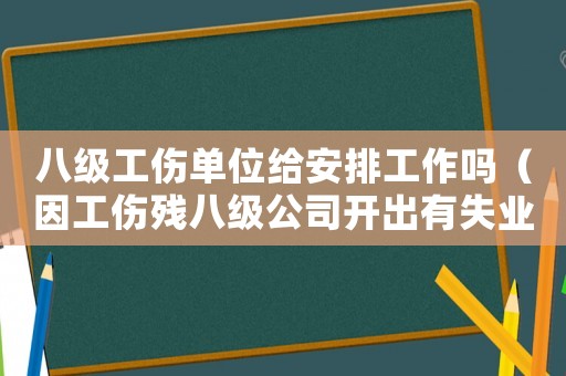 八級(jí)工傷單位給安排工作嗎（因工傷殘八級(jí)公司開出有失業(yè)險(xiǎn)嗎）