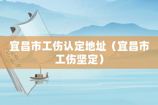 宜昌市工傷認(rèn)定地址（宜昌市工傷堅(jiān)定）
