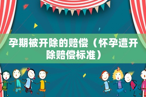 孕期被開除的賠償（懷孕遭開除賠償標(biāo)準(zhǔn)）